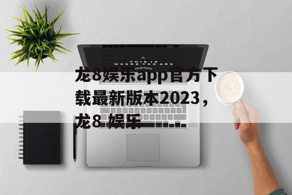 龙8娱乐app官方下载最新版本2023，龙8 娱乐