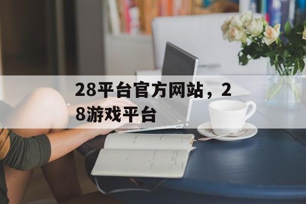 28平台官方网站，28游戏平台