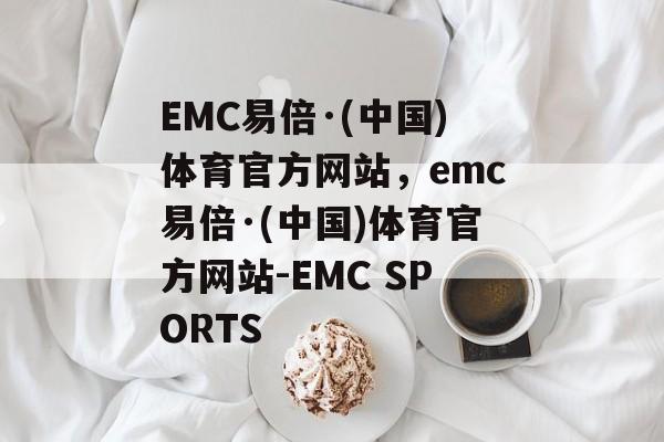 EMC易倍·(中国)体育官方网站，emc易倍·(中国)体育官方网站-EMC SPORTS